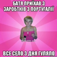 батя приїхав з заробтків з португалії все село 3 дня гуляло