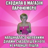 сходила в магазін парфюмерії напшикалась халявними духами, сказала шо нічого не нравиця і пішла