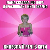 мама сказала, шо пора дорослішати і жити окремо винесла її речі з хати