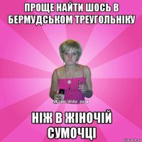 проще найти шось в бермудськом треугольніку ніж в жіночій сумочці