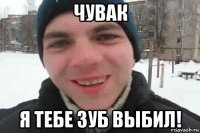 чувак я тебе зуб выбил!