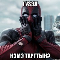 гузэл нэмэ тарттын?