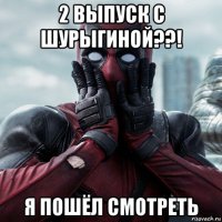 2 выпуск с шурыгиной??! я пошёл смотреть