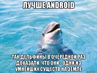 лучше android так дельфины в очередной раз доказали, что они - одни из умнейших существ на земле