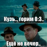 Кузь.., горим 0:3.. Ещё не вечер..