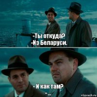 -Ты откуда?
-Из Беларуси. - И как там?
- ...