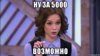 ну за 5000 возможно