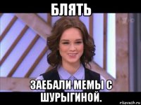 блять заебали мемы с шурыгиной.