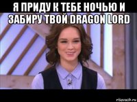 я приду к тебе ночью и забиру твой dragon lord 