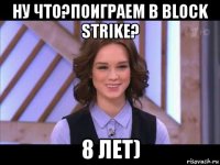 ну что?поиграем в block strike? 8 лет)