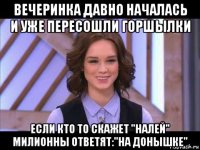 вечеринка давно началась и уже пересошли горшылки если кто то скажет "налей" милионны ответят:"на донышке"