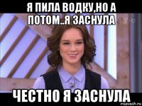 я пила водку,но а потом..я заснула честно я заснула