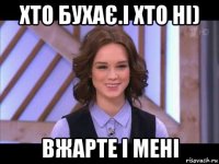 хто бухає.і хто ні) вжарте і мені