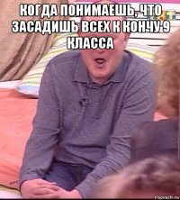 когда понимаешь, что засадишь всех к кончу 9 класса 