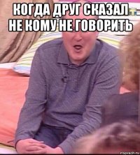 когда друг сказал не кому не говорить 