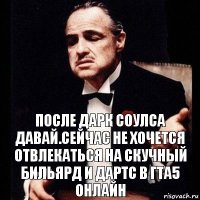 после дарк соулса давай.Сейчас не хочется отвлекаться на скучный бильярд и дартс в гта5 онлайн