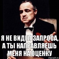 Я не видел запроса, а ты направляешь меня на оценку