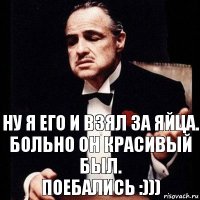 ну я его и взял за яйца.
больно он красивый был.
поебались :)))