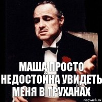 маша просто недостойна увидеть меня в труханах