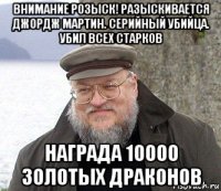 внимание розыск! разыскивается джордж мартин. серийный убийца. убил всех старков награда 10000 золотых драконов