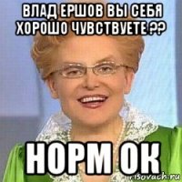 влад ершов вы себя хорошо чувствуете ?? норм ок