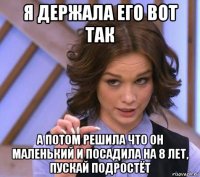 я держала его вот так а потом решила что он маленький и посадила на 8 лет, пускай подростёт