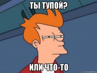 ты тупой? или что-то