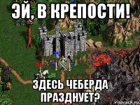 эй, в крепости! здесь чеберда празднует?