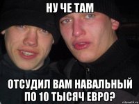 ну че там отсудил вам навальный по 10 тысяч евро?