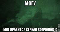 могу мне нравится сериал волчонок :d