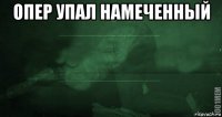 опер упал намеченный 