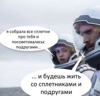 я собрала все сплетни про тебя и посоветоваласьс подругами... ... и будешь жить со сплетниками и подругами