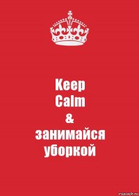 Keep
Calm
&
занимайся
уборкой