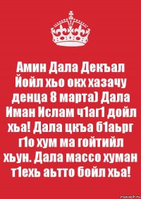 Амин Дала Декъал Йойл хьо окх хазачу денца 8 марта) Дала Иман Ислам ч1аг1 дойл хьа! Дала цкъа б1аьрг г1о хум ма гойтийл хьун. Дала массо хуман т1ехь аьтто бойл хьа!