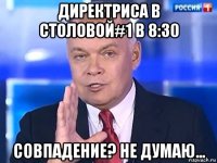 директриса в столовой#1 в 8:30 совпадение? не думаю...