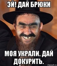 эй! дай брюки моя украли. дай докурить.