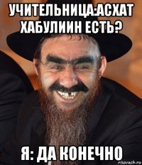 учительница:асхат хабулиин есть? я: да конечно