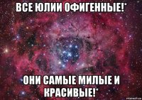 все юлии офигенные!* они самые милые и красивые!*