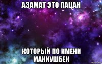 азамат это пацан который по имени маниушбек