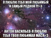 я люблю тебя мой любимый и самый родной !!!<3 антон васильев-я люблю тебя твоя любимая мася<3