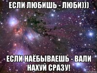 если любишь - люби))) если наёбываешь - вали нахуй сразу!