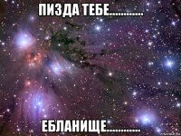 пизда тебе............ ебланище............