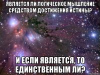 является ли логическое мышление средством достижения истины? и если является, то единственным ли?