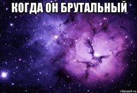 когда он брутальный 