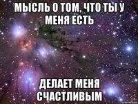 мысль о том, что ты у меня есть делает меня счастливым