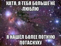 катя, я тебя больше не люблю я нашёл более потную потаскуху