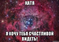 катя я хочу тебя счастливой видеть!