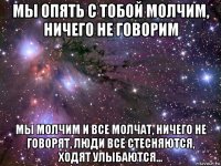 мы опять с тобой молчим, ничего не говорим мы молчим и все молчат, ничего не говорят, люди все стесняются, ходят улыбаются...