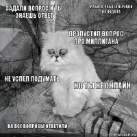 Задали вопрос и ты знаешь ответ Но ты не онлайн Пропустил вопрос про Миллигана На все вопросы ответили Не успел подумать Работа-работа перейди на Федота    