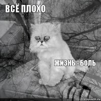 Всё плохо Жизнь - боль        